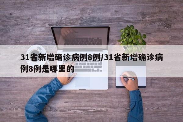 31省新增确诊病例8例/31省新增确诊病例8例是哪里的