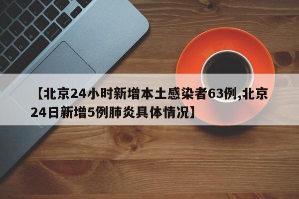 【北京24小时新增本土感染者63例,北京24日新增5例肺炎具体情况】
