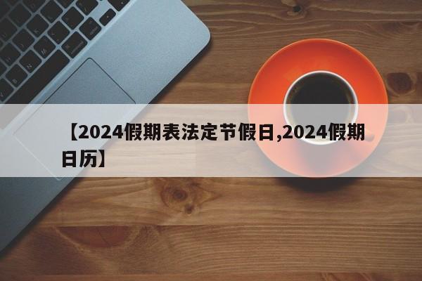 【2024假期表法定节假日,2024假期日历】