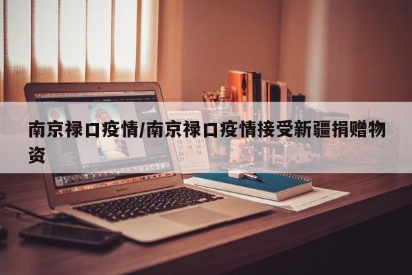 南京禄口疫情/南京禄口疫情接受新疆捐赠物资
