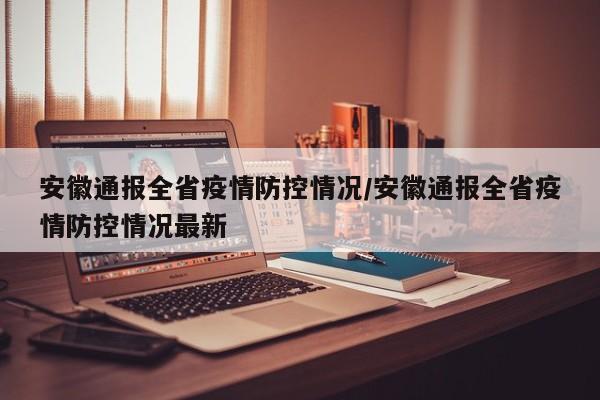 安徽通报全省疫情防控情况/安徽通报全省疫情防控情况最新