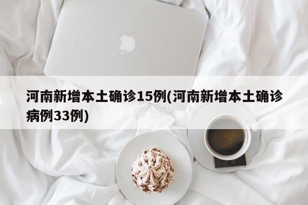 河南新增本土确诊15例(河南新增本土确诊病例33例)