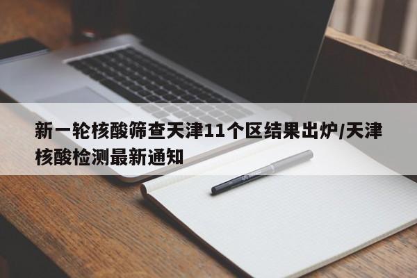 新一轮核酸筛查天津11个区结果出炉/天津核酸检测最新通知