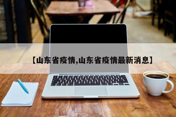 【山东省疫情,山东省疫情最新消息】