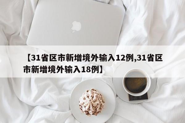 【31省区市新增境外输入12例,31省区市新增境外输入18例】