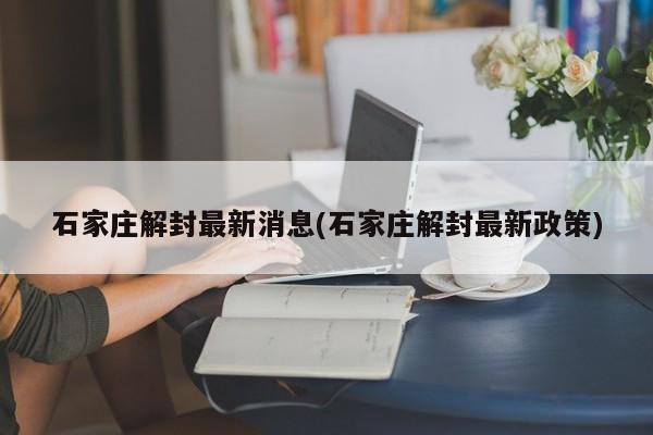 石家庄解封最新消息(石家庄解封最新政策)