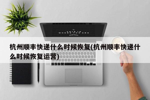 杭州顺丰快递什么时候恢复(杭州顺丰快递什么时候恢复运营)
