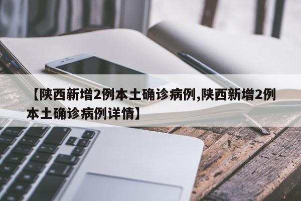 【陕西新增2例本土确诊病例,陕西新增2例本土确诊病例详情】