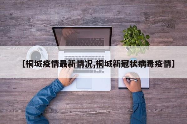 【桐城疫情最新情况,桐城新冠状病毒疫情】