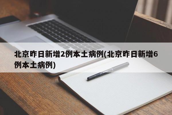 北京昨日新增2例本土病例(北京昨日新增6例本土病例)