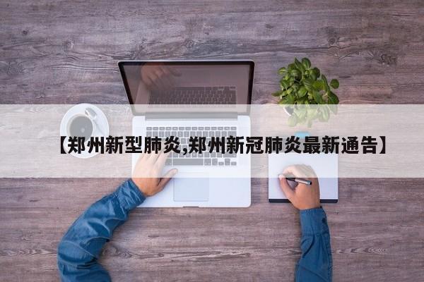 【郑州新型肺炎,郑州新冠肺炎最新通告】