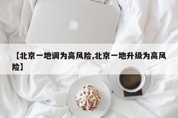 【北京一地调为高风险,北京一地升级为高风险】