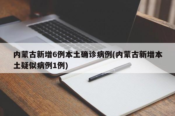 内蒙古新增6例本土确诊病例(内蒙古新增本土疑似病例1例)