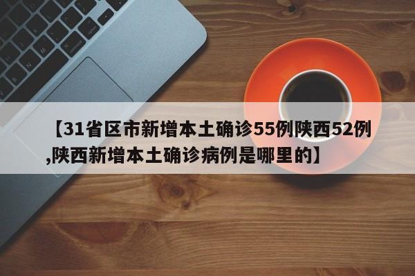 【31省区市新增本土确诊55例陕西52例,陕西新增本土确诊病例是哪里的】