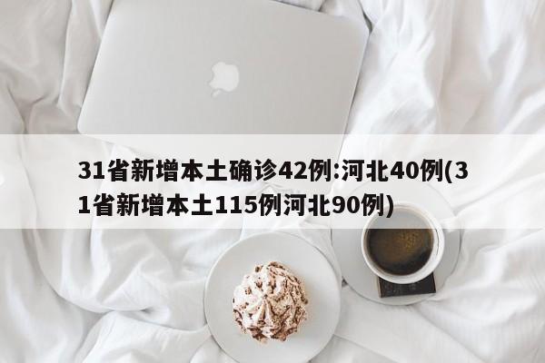 31省新增本土确诊42例:河北40例(31省新增本土115例河北90例)