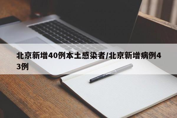 北京新增40例本土感染者/北京新增病例43例
