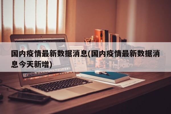 国内疫情最新数据消息(国内疫情最新数据消息今天新增)