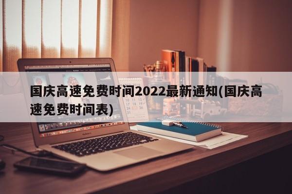 国庆高速免费时间2022最新通知(国庆高速免费时间表)