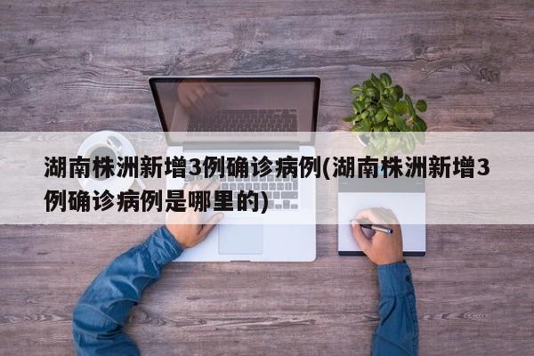 湖南株洲新增3例确诊病例(湖南株洲新增3例确诊病例是哪里的)