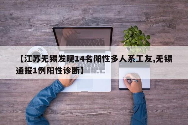 【江苏无锡发现14名阳性多人系工友,无锡通报1例阳性诊断】