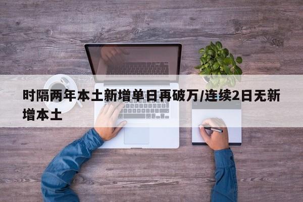 时隔两年本土新增单日再破万/连续2日无新增本土