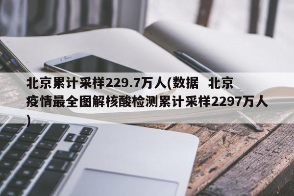 北京累计采样229.7万人(数据 北京疫情最全图解核酸检测累计采样2297万人)