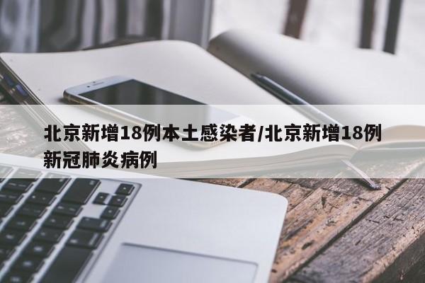 北京新增18例本土感染者/北京新增18例新冠肺炎病例