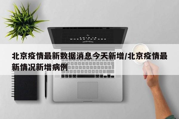 北京疫情最新数据消息今天新增/北京疫情最新情况新增病例