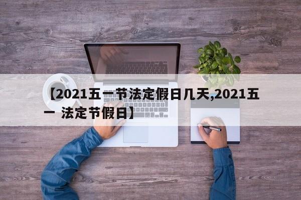【2021五一节法定假日几天,2021五一 法定节假日】