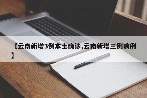 【云南新增3例本土确诊,云南新增三例病例】