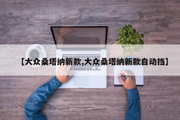 【大众桑塔纳新款,大众桑塔纳新款自动挡】