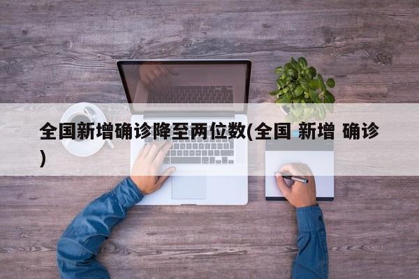 全国新增确诊降至两位数(全国 新增 确诊)