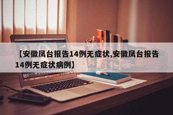 【安徽凤台报告14例无症状,安徽凤台报告14例无症状病例】