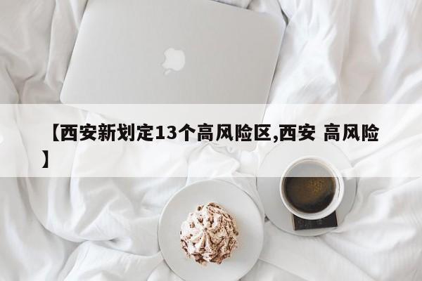 【西安新划定13个高风险区,西安 高风险】