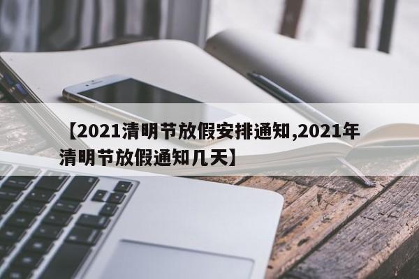 【2021清明节放假安排通知,2021年清明节放假通知几天】