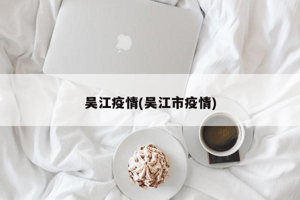 吴江疫情(吴江市疫情)