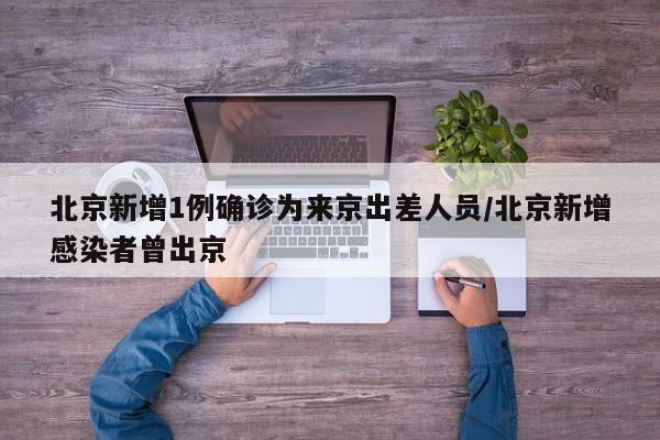 北京新增1例确诊为来京出差人员/北京新增感染者曾出京