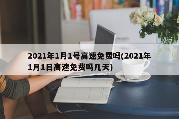 2021年1月1号高速免费吗(2021年1月1日高速免费吗几天)