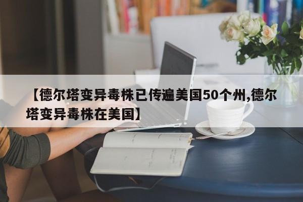 【德尔塔变异毒株已传遍美国50个州,德尔塔变异毒株在美国】