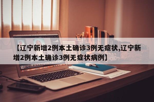 【辽宁新增2例本土确诊3例无症状,辽宁新增2例本土确诊3例无症状病例】