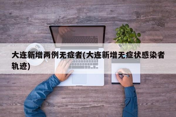 大连新增两例无症者(大连新增无症状感染者轨迹)