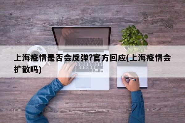 上海疫情是否会反弹?官方回应(上海疫情会扩散吗)