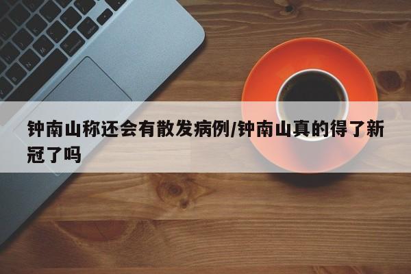 钟南山称还会有散发病例/钟南山真的得了新冠了吗