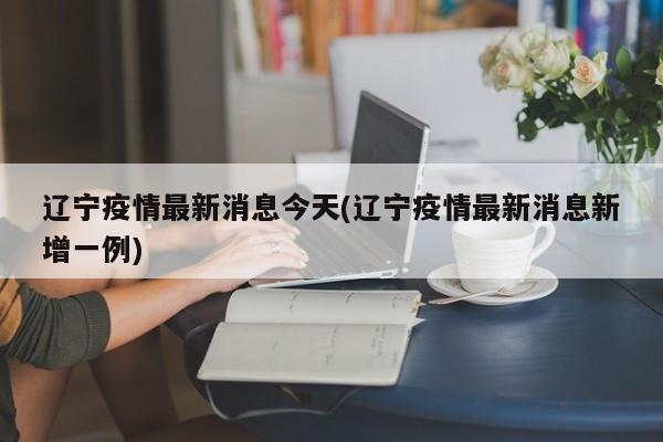 辽宁疫情最新消息今天(辽宁疫情最新消息新增一例)