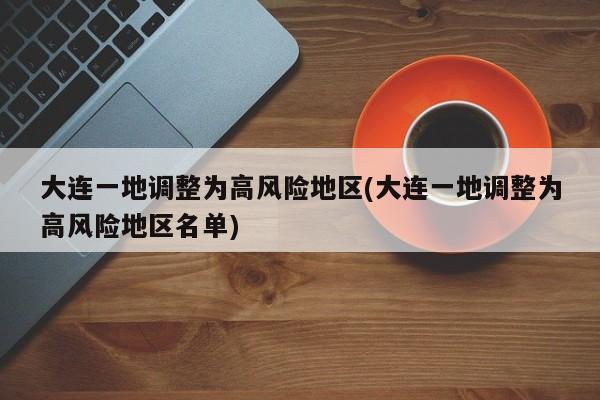 大连一地调整为高风险地区(大连一地调整为高风险地区名单)