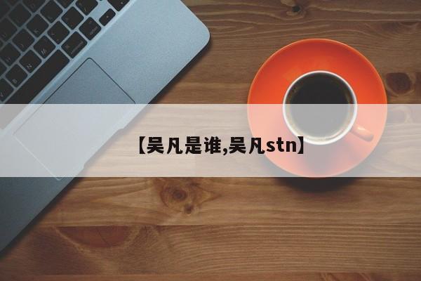【吴凡是谁,吴凡stn】