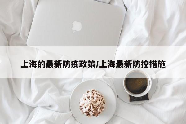 上海的最新防疫政策/上海最新防控措施