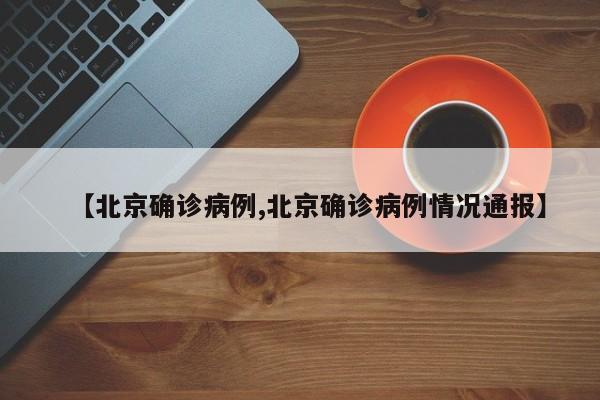 【北京确诊病例,北京确诊病例情况通报】