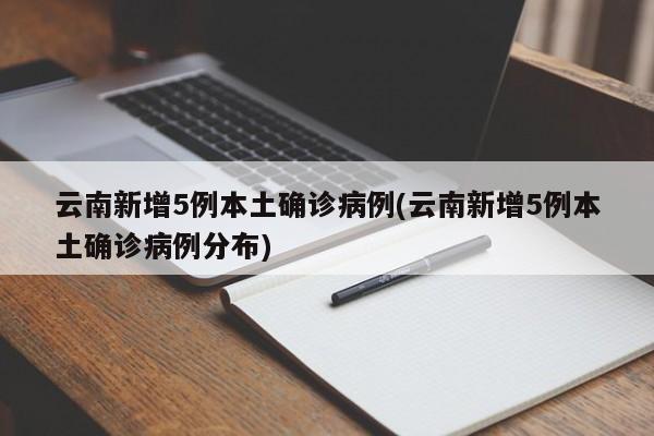 云南新增5例本土确诊病例(云南新增5例本土确诊病例分布)