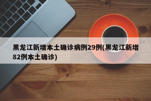 黑龙江新增本土确诊病例29例(黑龙江新增82例本土确诊)